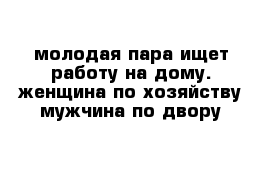 молодая пара ищет работу на дому. женщина по хозяйству мужчина по двору